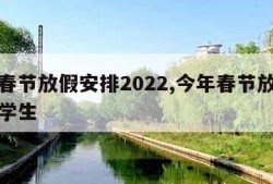 今年春节放假安排2022,今年春节放假安排表学生