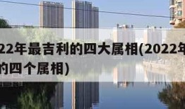 2022年最吉利的四大属相(2022年最旺的四个属相)