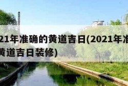 2021年准确的黄道吉日(2021年准确的黄道吉日装修)