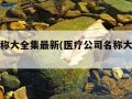 公司名称大全集最新(医疗公司名称大全集最新)