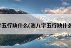 测八字五行缺什么(测八字五行缺什么免费)