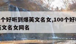 100个好听到爆英文名女,100个好听到爆英文名女网名