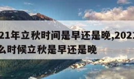 2021年立秋时间是早还是晚,2021年什么时候立秋是早还是晚