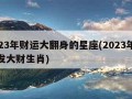 2023年财运大翻身的星座(2023年容易发大财生肖)