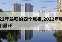 2022年最旺的四个属相,2022年哪个属相最旺