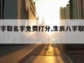 生辰八字取名字免费打分,生辰八字取名字免费起名