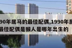 1990年属马的最佳配偶,1990年属马的最佳配偶是猴人是哪年出生的