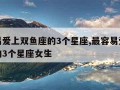 最容易爱上双鱼座的3个星座,最容易爱上双鱼座的3个星座女生