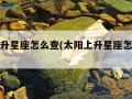 太阳上升星座怎么查(太阳上升星座怎么查询)