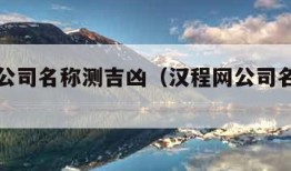 汉程网公司名称测吉凶（汉程网公司名字测吉凶）