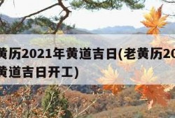 老黄历2021年黄道吉日(老黄历2021年黄道吉日开工)