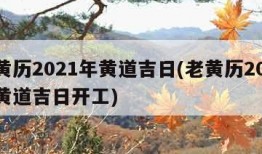 老黄历2021年黄道吉日(老黄历2021年黄道吉日开工)