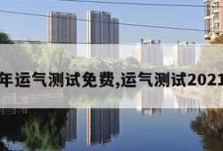 今年运气测试免费,运气测试2021年