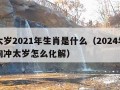 犯太岁2021年生肖是什么（2024年生肖狗冲太岁怎么化解）