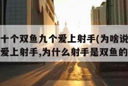 为啥说十个双鱼九个爱上射手(为啥说十个双鱼九个爱上射手,为什么射手是双鱼的劫)