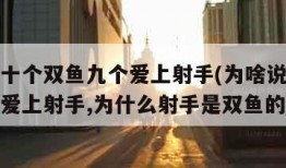 为啥说十个双鱼九个爱上射手(为啥说十个双鱼九个爱上射手,为什么射手是双鱼的劫)