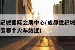 成都世纪城国际会展中心(成都世纪城国际会展中心离哪个火车站近)