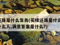 买椟还珠是什么生肖(买椟还珠是什么生肖,代表什么人,满意答案是什么?)