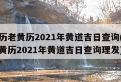 万年历老黄历2021年黄道吉日查询(万年历老黄历2021年黄道吉日查询理发)