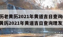 万年历老黄历2021年黄道吉日查询(万年历老黄历2021年黄道吉日查询理发)