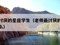 老师最讨厌的星座学生（老师最讨厌的星座学生是什么）