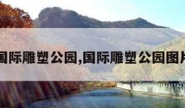 国际雕塑公园,国际雕塑公园图片