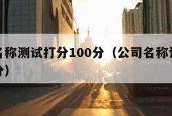 公司名称测试打分100分（公司名称评分测试打分）