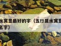 五行属水寓意最好的字（五行属水寓意最好的字男孩名字）