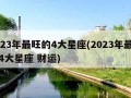 2023年最旺的4大星座(2023年最旺的4大星座 财运)