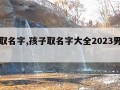 孩子取名字,孩子取名字大全2023男孩免费