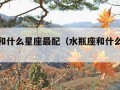 水瓶座和什么星座最配（水瓶座和什么星座最配对）