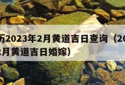 黄历2023年2月黄道吉日查询（2023年2月黄道吉日婚嫁）