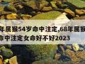 68年属猴54岁命中注定,68年属猴54岁命中注定女命好不好2023