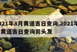 2021年8月黄道吉日查询,2021年8月黄道吉日查询剪头发