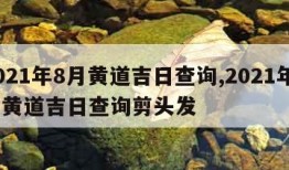 2021年8月黄道吉日查询,2021年8月黄道吉日查询剪头发