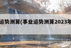 事业运势测算(事业运势测算2023年免费鼠)