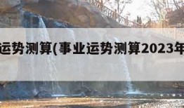 事业运势测算(事业运势测算2023年免费鼠)