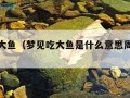 梦见吃大鱼（梦见吃大鱼是什么意思周公解梦）