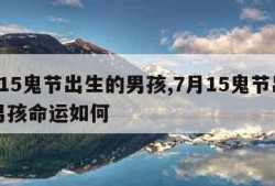 7月15鬼节出生的男孩,7月15鬼节出生的男孩命运如何