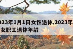 2023年1月1日女性退休,2023年企业女职工退休年龄