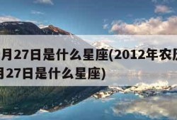 12月27日是什么星座(2012年农历12月27日是什么星座)