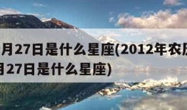 12月27日是什么星座(2012年农历12月27日是什么星座)