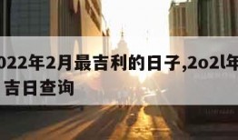 2022年2月最吉利的日子,2o2l年2月吉日查询