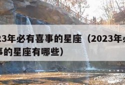 2023年必有喜事的星座（2023年必有喜事的星座有哪些）