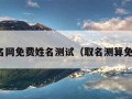 取名网免费姓名测试（取名测算免费）