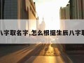 生辰八字取名字,怎么根据生辰八字取名字