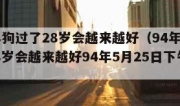 94年狗过了28岁会越来越好（94年狗过了28岁会越来越好94年5月25日下午七点）