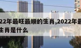 2022年最旺最顺的生肖,2022年最旺的生肖是什么