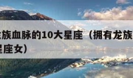 拥有龙族血脉的10大星座（拥有龙族血脉的10大星座女）