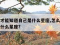 怎么样才能知道自己是什么星座,怎么样知道自己是什么星座?